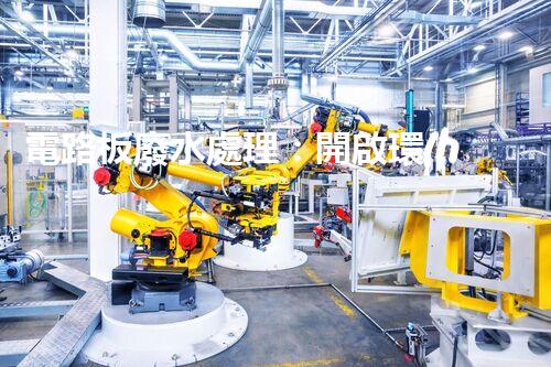 電路板廢水處理：開啟環(huán)保新紀(jì)元？